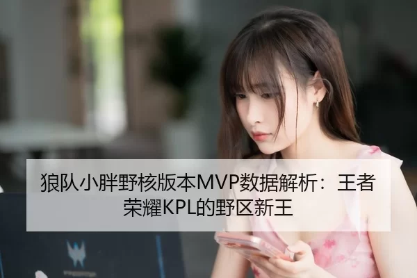 狼队小胖野核版本MVP数据解析：王者荣耀KPL的野区新王