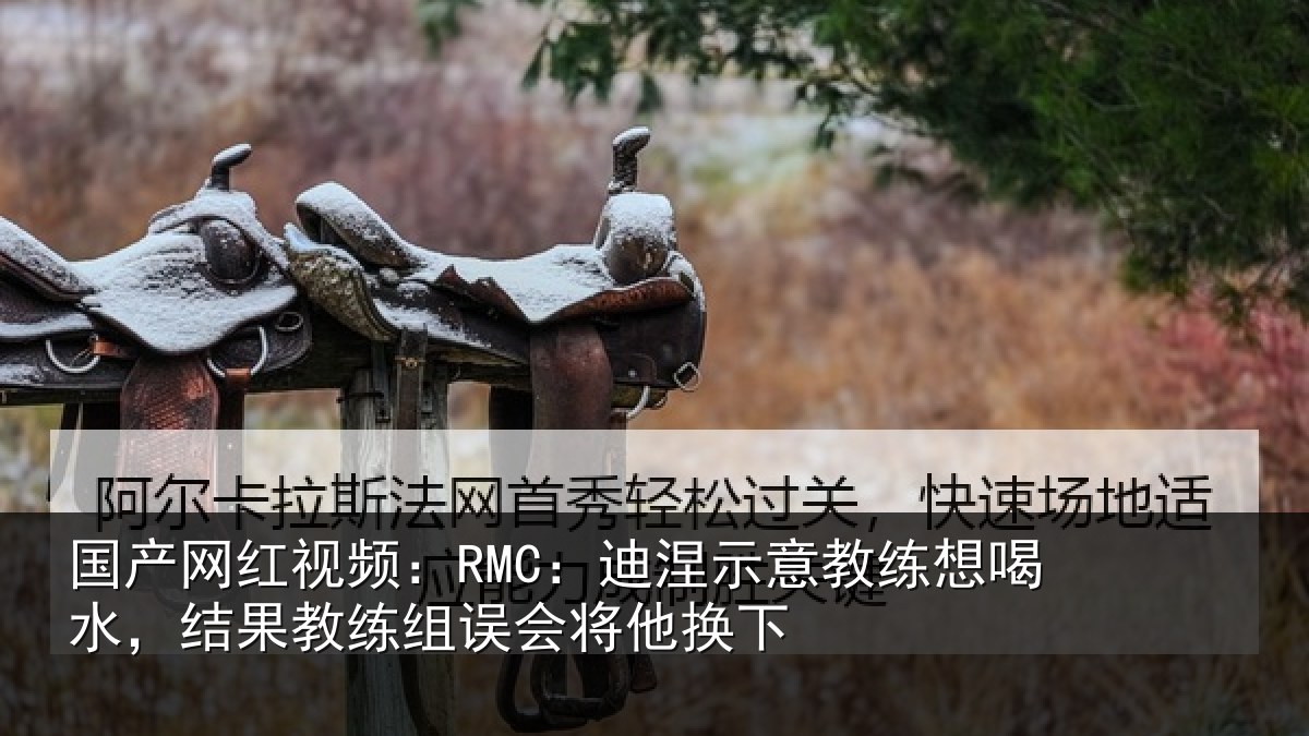 国产网红视频：RMC：迪涅示意教练想喝水，结果教练组误会将他换下
