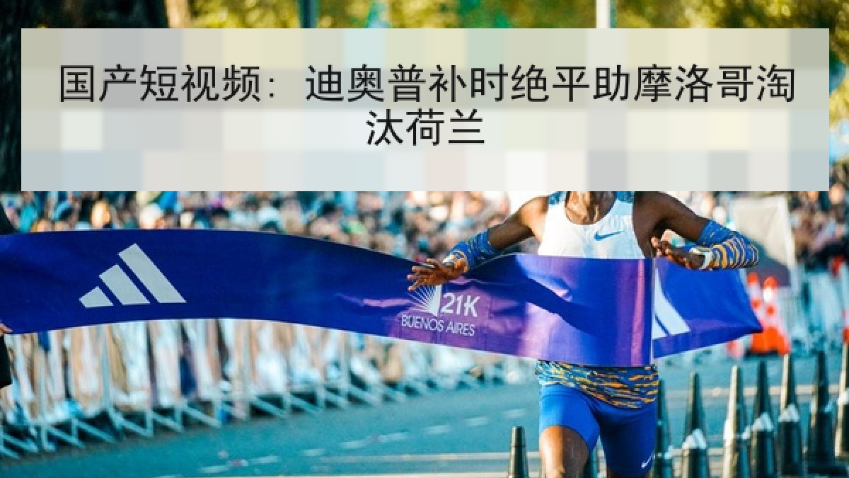 国产短视频: 迪奥普补时绝平助摩洛哥淘汰荷兰