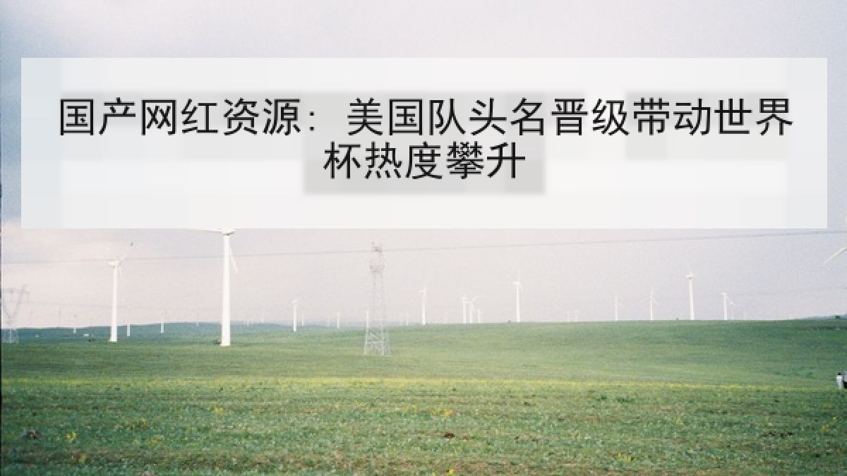 国产网红资源: 美国队头名晋级带动世界杯热度攀升 国产网红资源: 美国队头名晋级带动世界杯热度攀升