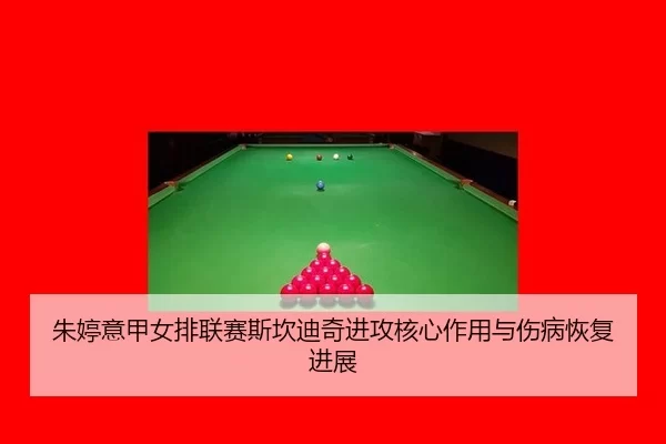 朱婷意甲女排联赛斯坎迪奇进攻核心作用与伤病恢复进展
