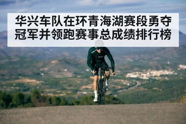 华兴车队在环青海湖赛段勇夺冠军并领跑赛事总成绩排行榜