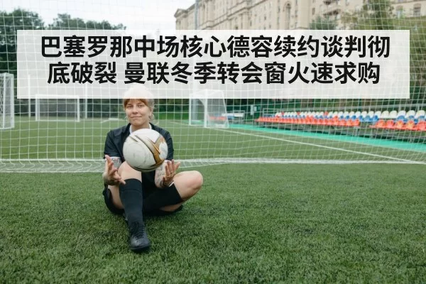 巴塞罗那中场核心德容续约谈判彻底破裂 曼联冬季转会窗火速求购