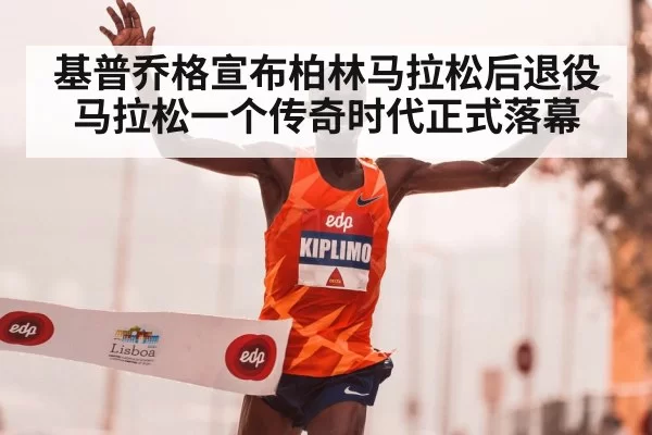 基普乔格宣布柏林马拉松后退役 马拉松一个传奇时代正式落幕