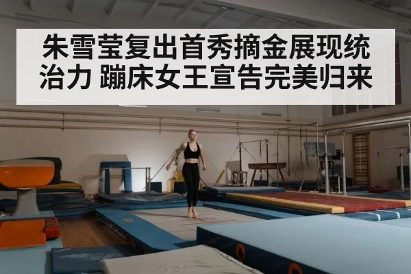 朱雪莹复出首秀摘金展现统治力 蹦床女王宣告完美归来