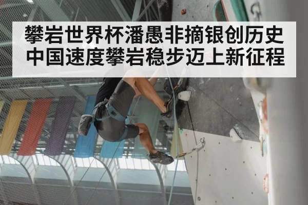 攀岩世界杯潘愚非摘银创历史 中国速度攀岩稳步迈上新征程