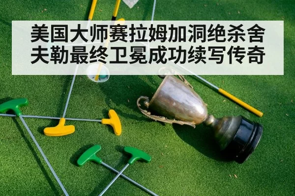 美国大师赛拉姆加洞绝杀舍夫勒最终卫冕成功续写传奇