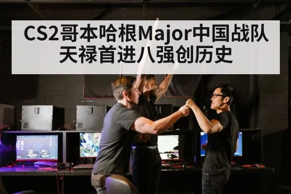 CS2哥本哈根Major中国战队天禄首进八强创历史